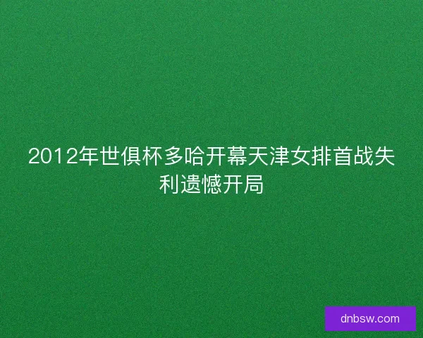 2012年世俱杯多哈开幕天津女排首战失利遗憾开局 2012年世俱杯多哈开幕天津女排首战失利遗憾开局
