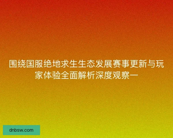 围绕国服绝地求生生态发展赛事更新与玩家体验全面解析深度观察一