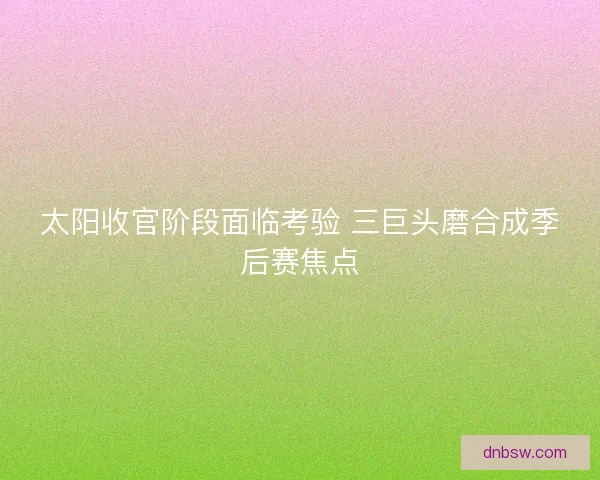 太阳收官阶段面临考验 三巨头磨合成季后赛焦点