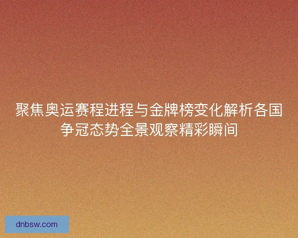 聚焦奥运赛程进程与金牌榜变化解析各国争冠态势全景观察精彩瞬间