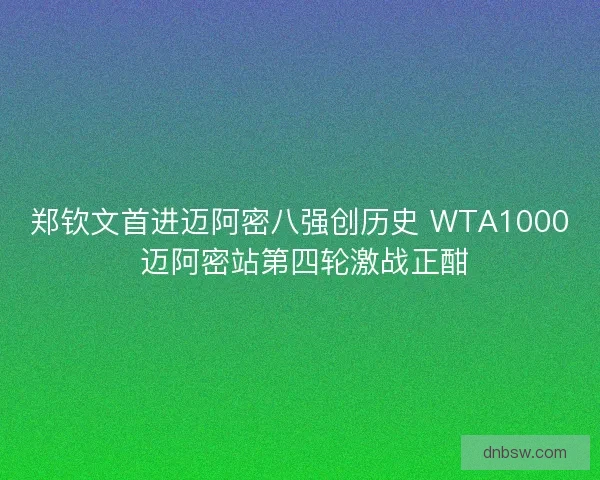 郑钦文首进迈阿密八强创历史 WTA1000 迈阿密站第四轮激战正酣