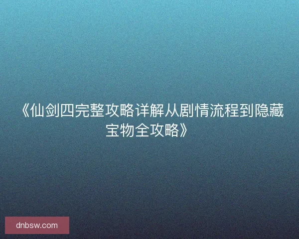 《仙剑四完整攻略详解从剧情流程到隐藏宝物全攻略》