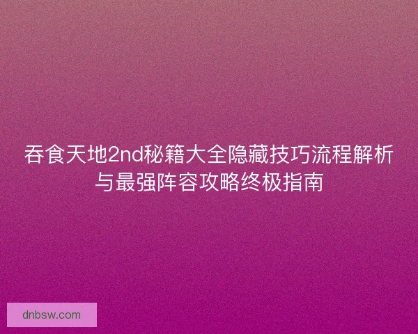 吞食天地2nd秘籍大全隐藏技巧流程解析与最强阵容攻略终极指南
