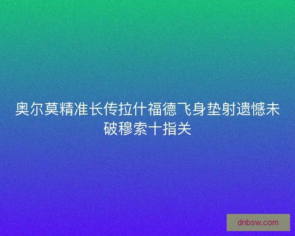 奥尔莫精准长传拉什福德飞身垫射遗憾未破穆索十指关