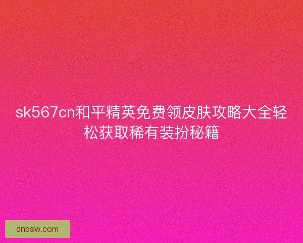sk567cn和平精英免费领皮肤攻略大全轻松获取稀有装扮秘籍