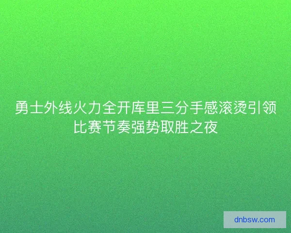 勇士外线火力全开库里三分手感滚烫引领比赛节奏强势取胜之夜 勇士外线火力全开库里三分手感滚烫引领比赛节奏强势取胜之夜