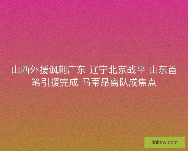 山西外援讽刺广东 辽宁北京战平 山东首笔引援完成 马蒂昂离队成焦点
