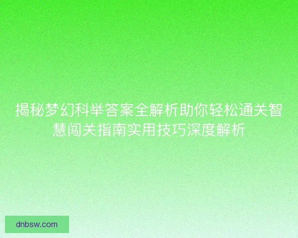 揭秘梦幻科举答案全解析助你轻松通关智慧闯关指南实用技巧深度解析 揭秘梦幻科举答案全解析助你轻松通关智慧闯关指南实用技巧深度解析