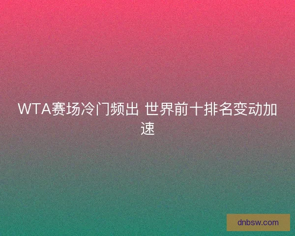 WTA赛场冷门频出 世界前十排名变动加速