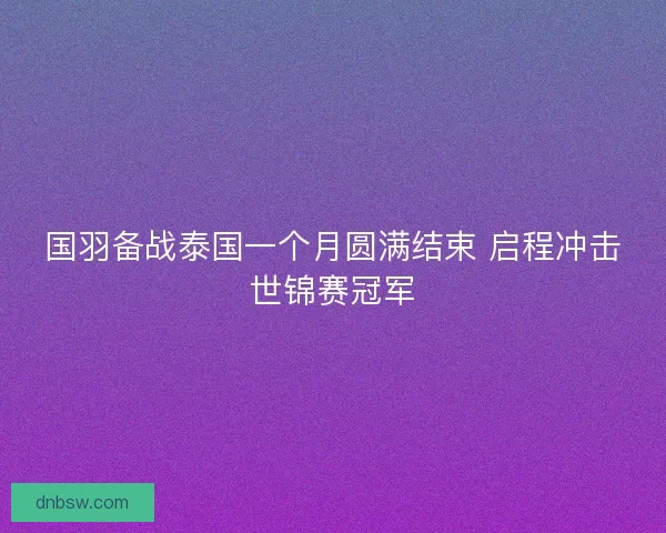 国羽备战泰国一个月圆满结束 启程冲击世锦赛冠军