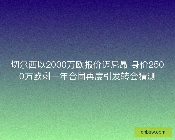 切尔西以2000万欧报价迈尼昂 身价2500万欧剩一年合同再度引发转会猜测 切尔西以2000万欧报价迈尼昂 身价2500万欧剩一年合同再度引发转会猜测