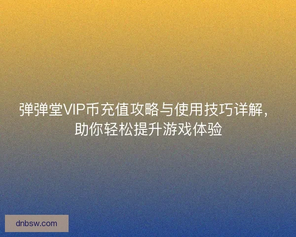 弹弹堂VIP币充值攻略与使用技巧详解,助你轻松提升游戏体验 弹弹堂VIP币充值攻略与使用技巧详解,助你轻松提升游戏体验