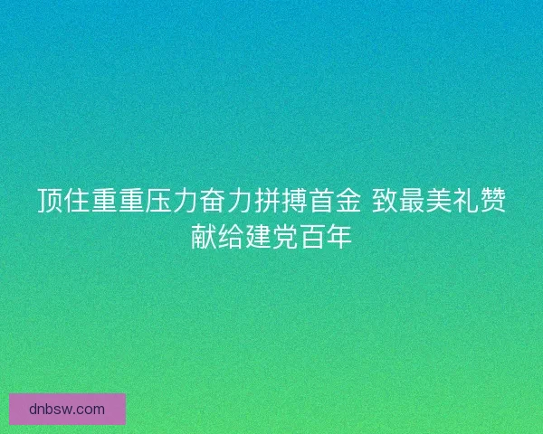 顶住重重压力奋力拼搏首金 致最美礼赞献给建党百年 顶住重重压力奋力拼搏首金 致最美礼赞献给建党百年