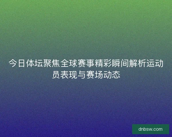 今日体坛聚焦全球赛事精彩瞬间解析运动员表现与赛场动态 今日体坛聚焦全球赛事精彩瞬间解析运动员表现与赛场动态
