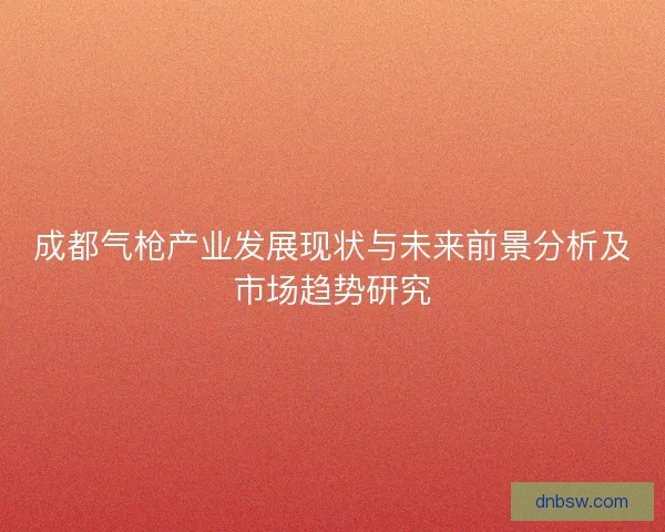成都气枪产业发展现状与未来前景分析及市场趋势研究