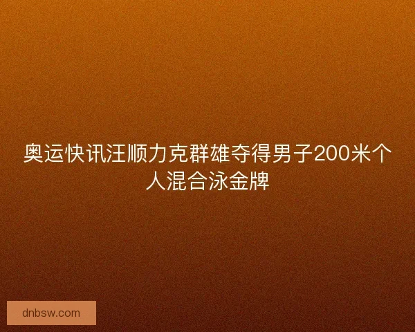 奥运快讯汪顺力克群雄夺得男子200米个人混合泳金牌