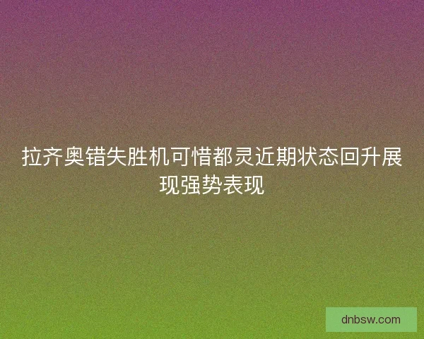 拉齐奥错失胜机可惜都灵近期状态回升展现强势表现 拉齐奥错失胜机可惜都灵近期状态回升展现强势表现