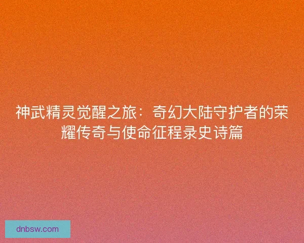 神武精灵觉醒之旅:奇幻大陆守护者的荣耀传奇与使命征程录史诗篇 神武精灵觉醒之旅:奇幻大陆守护者的荣耀传奇与使命征程录史诗篇