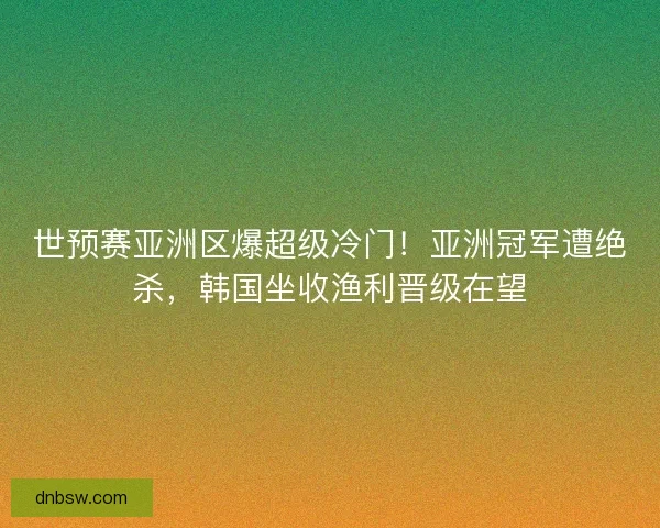 世预赛亚洲区爆超级冷门！亚洲冠军遭绝杀，韩国坐收渔利晋级在望