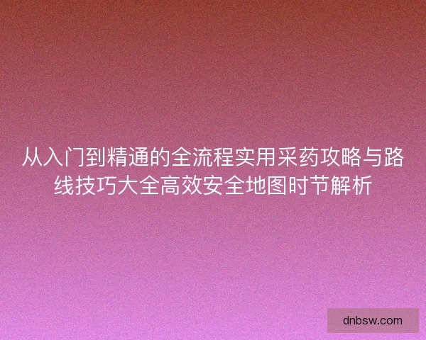 从入门到精通的全流程实用采药攻略与路线技巧大全高效安全地图时节解析 从入门到精通的全流程实用采药攻略与路线技巧大全高效安全地图时节解析