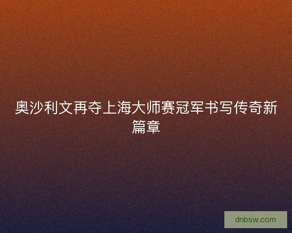 奥沙利文再夺上海大师赛冠军书写传奇新篇章