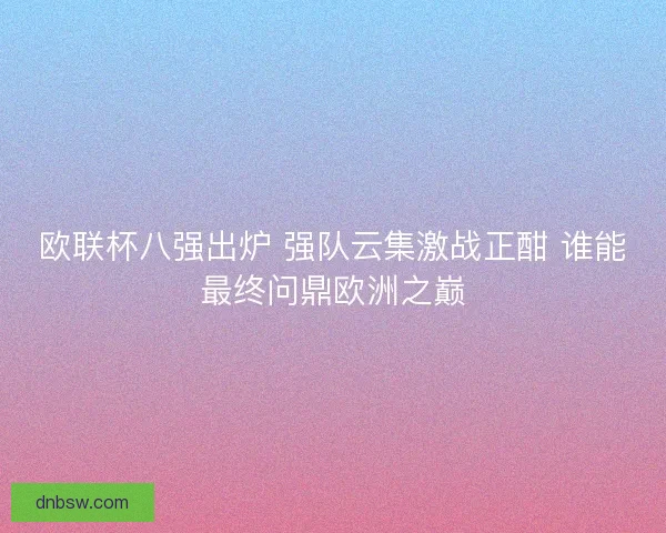 欧联杯八强出炉 强队云集激战正酣 谁能最终问鼎欧洲之巅