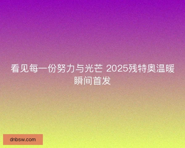 看见每一份努力与光芒 2025残特奥温暖瞬间首发