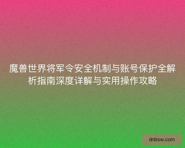 魔兽世界将军令安全机制与账号保护全解析指南深度详解与实用操作攻略