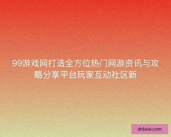 99游戏网打造全方位热门网游资讯与攻略分享平台玩家互动社区新