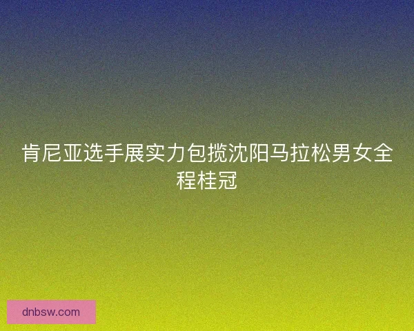 肯尼亚选手展实力包揽沈阳马拉松男女全程桂冠