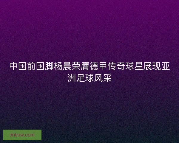 中国前国脚杨晨荣膺德甲传奇球星展现亚洲足球风采 中国前国脚杨晨荣膺德甲传奇球星展现亚洲足球风采